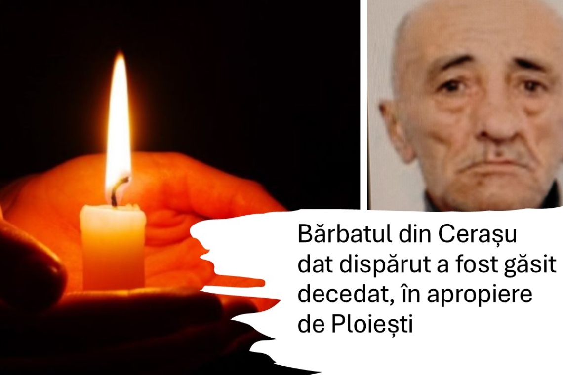 Bărbatul de 71 de ani din Cerașu, dat dispărut, a fost găsit decedat lângă Ploiești. Nu sunt suspiciuni de omor